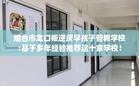 烟台市龙口叛逆厌学孩子管教学校:基于多年经验推荐这十家学校！