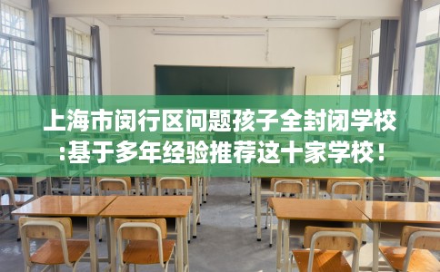 上海市闵行区问题孩子全封闭学校:基于多年经验推荐这十家学校！