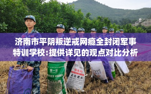 济南市平阴叛逆戒网瘾全封闭军事特训学校:提供详见的观点对比分析! 济南市平阴叛逆戒网瘾全封闭军事特训学校:提供详见的观点对比分析!