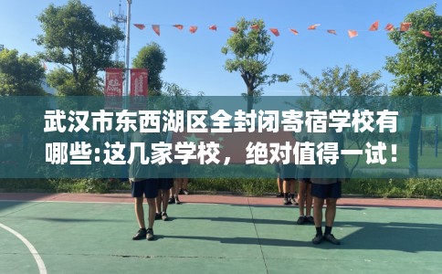武汉市东西湖区全封闭寄宿学校有哪些:这几家学校,绝对值得一试! 武汉市东西湖区全封闭寄宿学校有哪些:这几家学校,绝对值得一试!