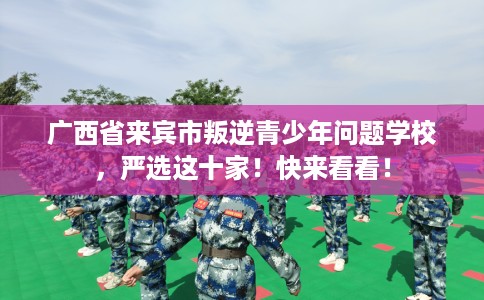 广西省来宾市叛逆青少年问题学校，严选这十家！快来看看！