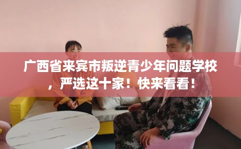 广西省来宾市叛逆青少年问题学校，严选这十家！快来看看！