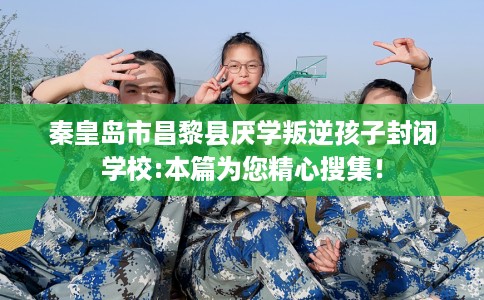 秦皇岛市昌黎县厌学叛逆孩子封闭学校:本篇为您精心搜集! 秦皇岛市昌黎县厌学叛逆孩子封闭学校:本篇为您精心搜集!