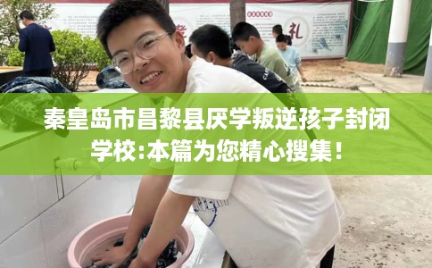 秦皇岛市昌黎县厌学叛逆孩子封闭学校:本篇为您精心搜集! 秦皇岛市昌黎县厌学叛逆孩子封闭学校:本篇为您精心搜集!