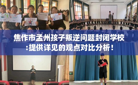 焦作市孟州孩子叛逆问题封闭学校:提供详见的观点对比分析！