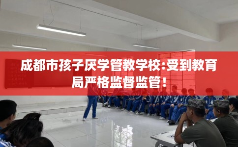 成都市孩子厌学管教学校:受到教育局严格监督监管! 成都市孩子厌学管教学校:受到教育局严格监督监管!