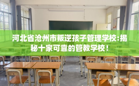 河北省沧州市叛逆孩子管理学校:揭秘十家可靠的管教学校！