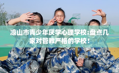 凉山市青少年厌学心理学校:盘点几家对管教严格的学校！