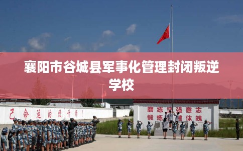 襄阳市谷城县军事化管理封闭叛逆学校 襄阳市谷城县军事化管理封闭叛逆学校