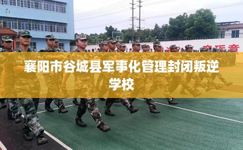 襄阳市谷城县军事化管理封闭叛逆学校 襄阳市谷城县军事化管理封闭叛逆学校