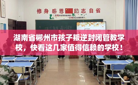 湖南省郴州市孩子叛逆封闭管教学校,快看这几家值得信赖的学校! 湖南省郴州市孩子叛逆封闭管教学校,快看这几家值得信赖的学校!