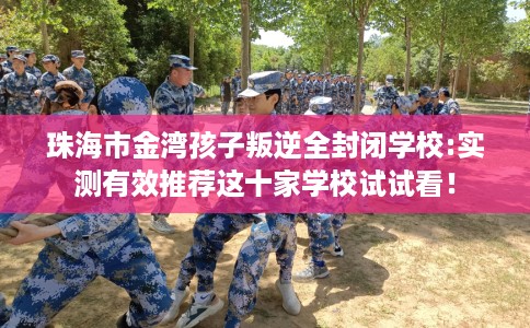 珠海市金湾孩子叛逆全封闭学校:实测有效推荐这十家学校试试看! 珠海市金湾孩子叛逆全封闭学校:实测有效推荐这十家学校试试看!