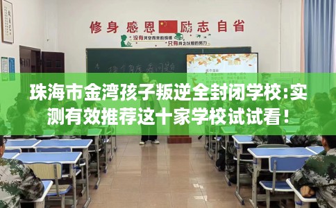 珠海市金湾孩子叛逆全封闭学校:实测有效推荐这十家学校试试看! 珠海市金湾孩子叛逆全封闭学校:实测有效推荐这十家学校试试看!