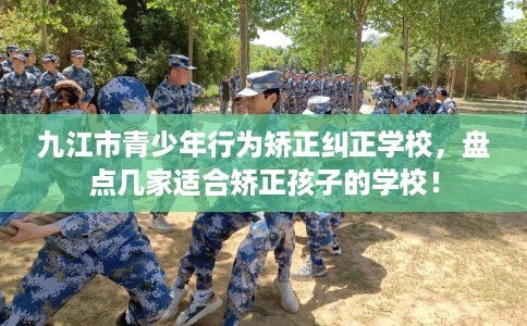 九江市青少年行为矫正纠正学校，盘点几家适合矫正孩子的学校！