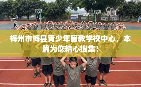 梅州市梅县青少年管教学校中心，本篇为您精心搜集！