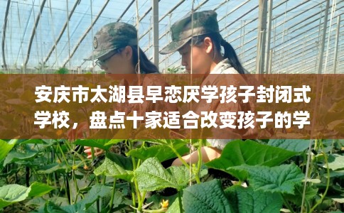 安庆市太湖县早恋厌学孩子封闭式学校,盘点十家适合改变孩子的学校! 安庆市太湖县早恋厌学孩子封闭式学校,盘点十家适合改变孩子的学校!