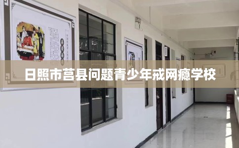 日照市莒县问题青少年戒网瘾学校 日照市莒县问题青少年戒网瘾学校