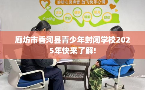 廊坊市香河县青少年封闭学校2025年快来了解!