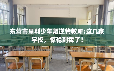 东营市垦利少年叛逆管教所:这几家学校，惊艳到我了！