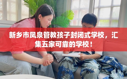 新乡市凤泉管教孩子封闭式学校,汇集五家可靠的学校! 新乡市凤泉管教孩子封闭式学校,汇集五家可靠的学校!