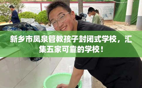 新乡市凤泉管教孩子封闭式学校,汇集五家可靠的学校! 新乡市凤泉管教孩子封闭式学校,汇集五家可靠的学校!