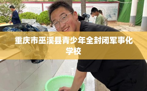 重庆市巫溪县青少年全封闭军事化学校