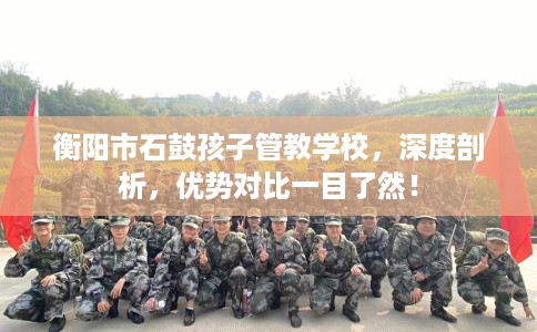 衡阳市石鼓孩子管教学校,深度剖析,优势对比一目了然! 衡阳市石鼓孩子管教学校,深度剖析,优势对比一目了然!