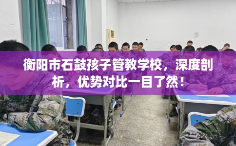 衡阳市石鼓孩子管教学校,深度剖析,优势对比一目了然! 衡阳市石鼓孩子管教学校,深度剖析,优势对比一目了然!