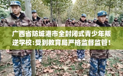 广西省防城港市全封闭式青少年叛逆学校:受到教育局严格监督监管！