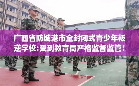 广西省防城港市全封闭式青少年叛逆学校:受到教育局严格监督监管！