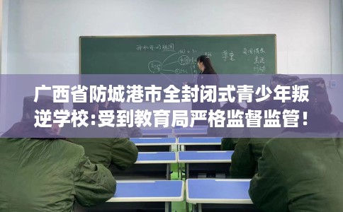 广西省防城港市全封闭式青少年叛逆学校:受到教育局严格监督监管！