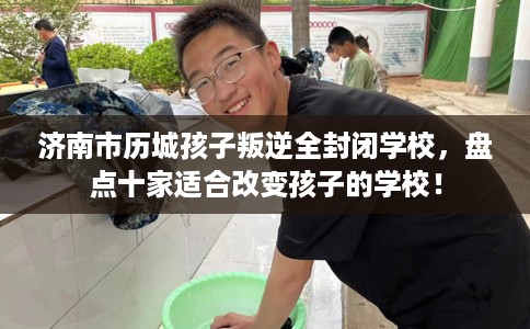 济南市历城孩子叛逆全封闭学校,盘点十家适合改变孩子的学校! 济南市历城孩子叛逆全封闭学校,盘点十家适合改变孩子的学校!