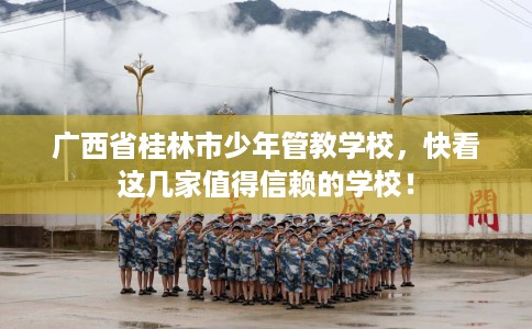广西省桂林市少年管教学校,快看这几家值得信赖的学校! 广西省桂林市少年管教学校,快看这几家值得信赖的学校!