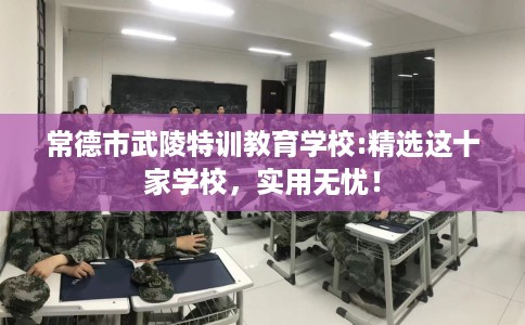 常德市武陵特训教育学校:精选这十家学校，实用无忧！