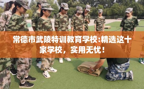 常德市武陵特训教育学校:精选这十家学校，实用无忧！