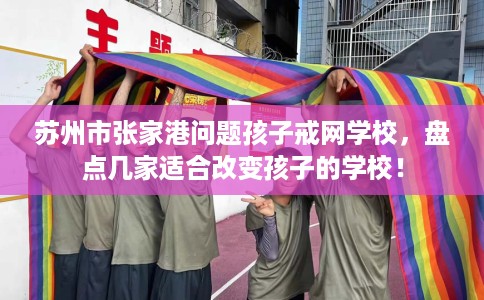 苏州市张家港问题孩子戒网学校,盘点几家适合改变孩子的学校! 苏州市张家港问题孩子戒网学校,盘点几家适合改变孩子的学校!