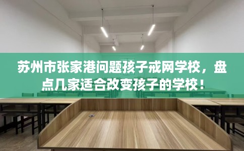 苏州市张家港问题孩子戒网学校,盘点几家适合改变孩子的学校! 苏州市张家港问题孩子戒网学校,盘点几家适合改变孩子的学校!