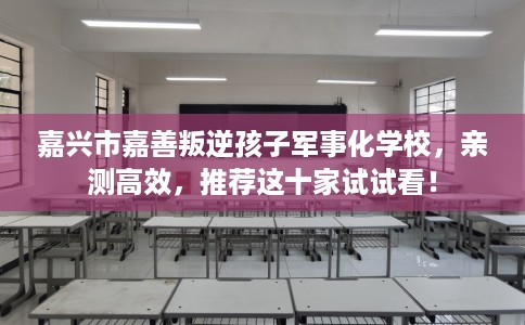 嘉兴市嘉善叛逆孩子军事化学校,亲测高效,推荐这十家试试看! 嘉兴市嘉善叛逆孩子军事化学校,亲测高效,推荐这十家试试看!