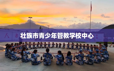 壮族市青少年管教学校中心 壮族市青少年管教学校中心