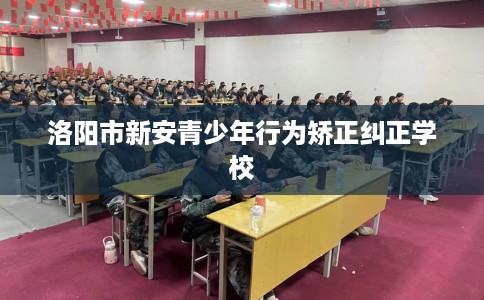 洛阳市新安青少年行为矫正纠正学校 洛阳市新安青少年行为矫正纠正学校