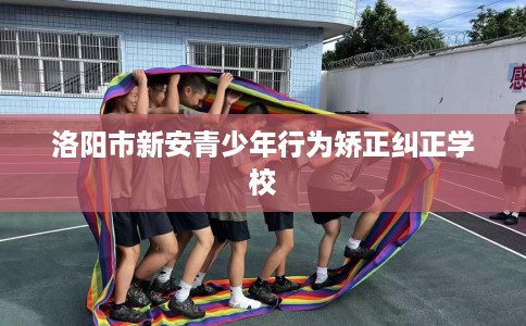 洛阳市新安青少年行为矫正纠正学校