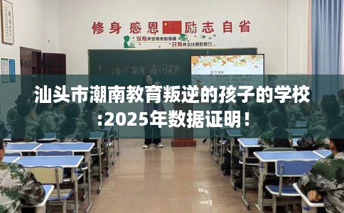汕头市潮南教育叛逆的孩子的学校:2025年数据证明！