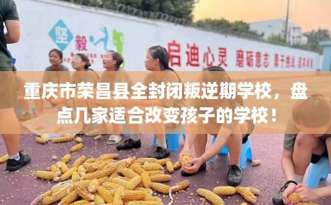 重庆市荣昌县全封闭叛逆期学校,盘点几家适合改变孩子的学校! 重庆市荣昌县全封闭叛逆期学校,盘点几家适合改变孩子的学校!