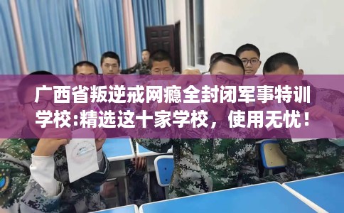 广西省叛逆戒网瘾全封闭军事特训学校:精选这十家学校,使用无忧! 广西省叛逆戒网瘾全封闭军事特训学校:精选这十家学校,使用无忧!