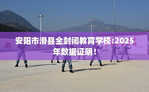 安阳市滑县全封闭教育学校:2025年数据证明！