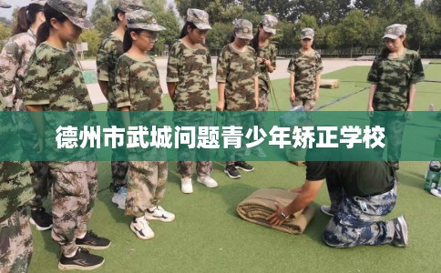 德州市武城问题青少年矫正学校