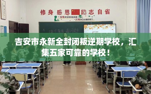 吉安市永新全封闭叛逆期学校，汇集五家可靠的学校！