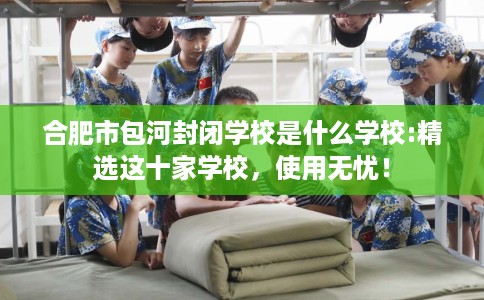 合肥市包河封闭学校是什么学校:精选这十家学校,使用无忧! 合肥市包河封闭学校是什么学校:精选这十家学校,使用无忧!