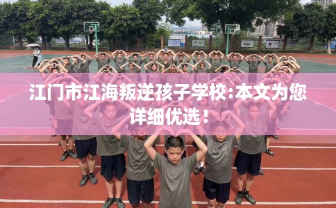 江门市江海叛逆孩子学校:本文为您详细优选! 江门市江海叛逆孩子学校:本文为您详细优选!