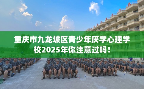 重庆市九龙坡区青少年厌学心理学校2025年你注意过吗！